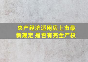 央产经济适用房上市最新规定 是否有完全产权